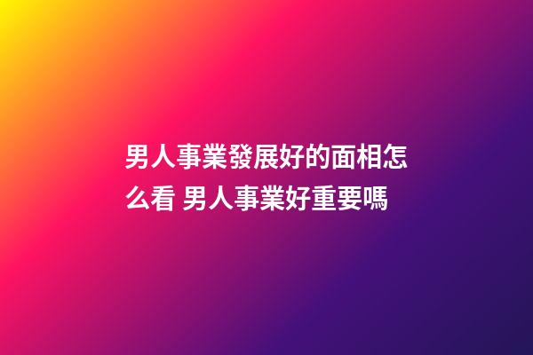男人事業發展好的面相怎么看 男人事業好重要嗎